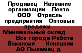 Продавец › Название организации ­ Лента, ООО › Отрасль предприятия ­ Оптовые продажи › Минимальный оклад ­ 20 000 - Все города Работа » Вакансии   . Ненецкий АО,Пылемец д.